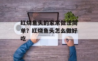 红烧鱼头的家常做法简单？红烧鱼头怎么做好吃