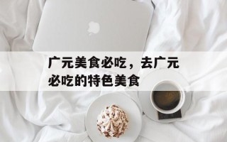 广元美食必吃，去广元必吃的特色美食