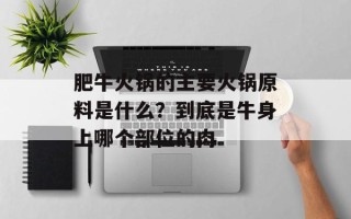 肥牛火锅的主要火锅原料是什么？到底是牛身上哪个部位的肉