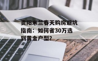 贵阳米兰春天购房避坑指南：如何省30万选到黄金户型？