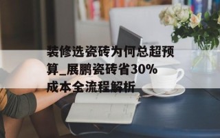 装修选瓷砖为何总超预算_展鹏瓷砖省30%成本全流程解析