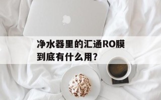 净水器里的汇通RO膜到底有什么用？