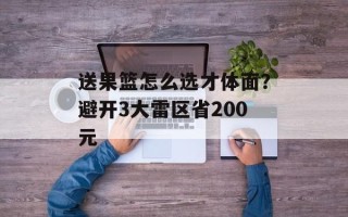 送果篮怎么选才体面？避开3大雷区省200元