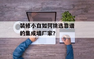 装修小白如何挑选靠谱的集成墙厂家？