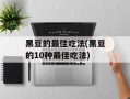 黑豆的最佳吃法(黑豆的10种最佳吃法)
