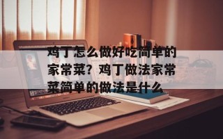 鸡丁怎么做好吃简单的家常菜？鸡丁做法家常菜简单的做法是什么