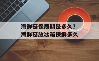 海鲜菇保质期是多久？海鲜菇放冰箱保鲜多久