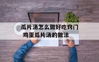 瓜片汤怎么做好吃窍门 鸡蛋瓜片汤的做法