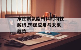 水性聚氨酯材料的特性解析,环保应用与未来趋势