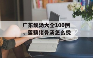 广东靓汤大全100例，莲藕猪骨汤怎么煲