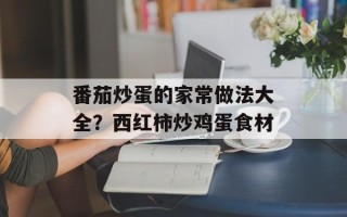番茄炒蛋的家常做法大全？西红柿炒鸡蛋食材