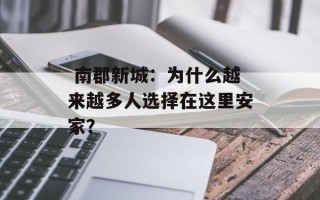  南郡新城：为什么越来越多人选择在这里安家？