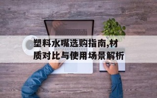 塑料水嘴选购指南,材质对比与使用场景解析