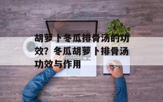 胡萝卜冬瓜排骨汤的功效？冬瓜胡萝卜排骨汤功效与作用