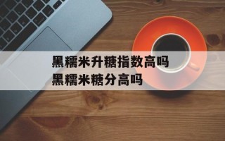 黑糯米升糖指数高吗 黑糯米糖分高吗