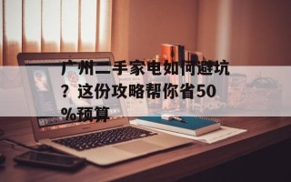 广州二手家电如何避坑？这份攻略帮你省50%预算