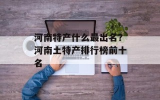 河南特产什么最出名？河南土特产排行榜前十名