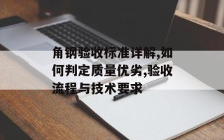 角钢验收标准详解,如何判定质量优劣,验收流程与技术要求