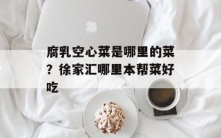 腐乳空心菜是哪里的菜？徐家汇哪里本帮菜好吃