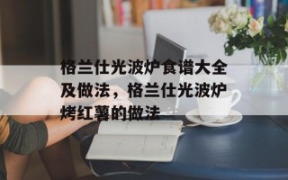 格兰仕光波炉食谱大全及做法，格兰仕光波炉烤红薯的做法