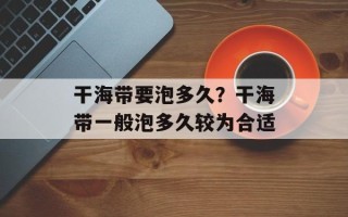 干海带要泡多久？干海带一般泡多久较为合适