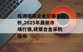 株洲硬质合金价格表解析,2025年最新市场行情,硬质合金采购指南