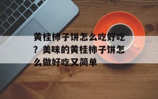 黄桂柿子饼怎么吃好吃？美味的黄桂柿子饼怎么做好吃又简单