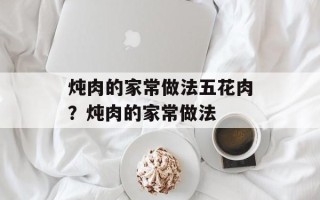 炖肉的家常做法五花肉？炖肉的家常做法