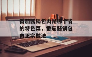 番茄酱锅包肉是哪个省的特色菜，番茄酱锅包肉正宗做法
