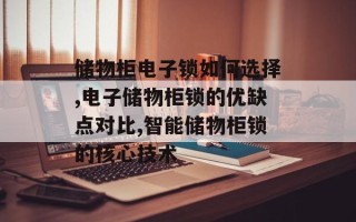 储物柜电子锁如何选择,电子储物柜锁的优缺点对比,智能储物柜锁的核心技术