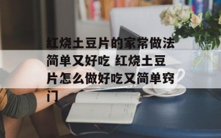 红烧土豆片的家常做法简单又好吃 红烧土豆片怎么做好吃又简单窍门
