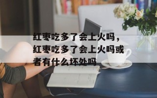 红枣吃多了会上火吗，红枣吃多了会上火吗或者有什么坏处吗
