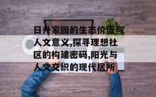 日升家园的生态价值与人文意义,探寻理想社区的构建密码,阳光与人文交织的现代居所