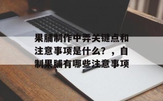 果脯制作中弄关键点和注意事项是什么？，自制果脯有哪些注意事项