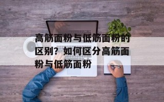 高筋面粉与低筋面粉的区别？如何区分高筋面粉与低筋面粉