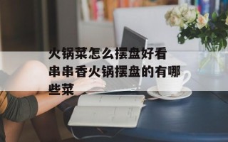火锅菜怎么摆盘好看 串串香火锅摆盘的有哪些菜