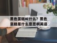 黑色蛋糕叫什么？黑色蛋糕是什么意思啊英语
