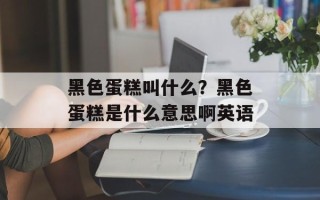 黑色蛋糕叫什么？黑色蛋糕是什么意思啊英语