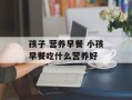 孩子 营养早餐 小孩早餐吃什么营养好