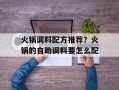 火锅调料配方推荐？火锅的自助调料要怎么配