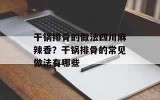 干锅排骨的做法四川麻辣香？干锅排骨的常见做法有哪些