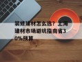 装修建材怎么选？上海建材市场避坑指南省30%预算