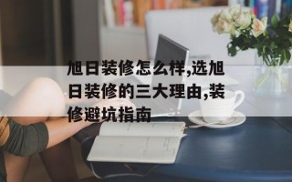 旭日装修怎么样,选旭日装修的三大理由,装修避坑指南