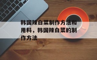 韩国辣白菜制作方法和用料，韩国辣白菜的制作方法