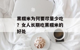 黑糯米为何要尽量少吃？女人长期吃黑糯米的好处