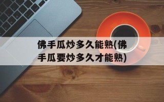 佛手瓜炒多久能熟(佛手瓜要炒多久才能熟)