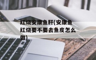 红烧安康鱼肝(安康鱼红烧要不要去鱼皮怎么做)
