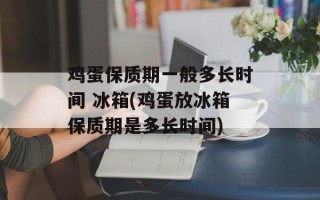 鸡蛋保质期一般多长时间 冰箱(鸡蛋放冰箱保质期是多长时间)