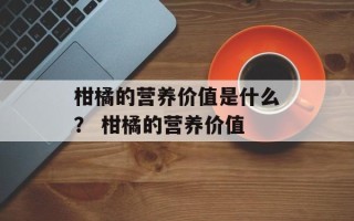 柑橘的营养价值是什么？ 柑橘的营养价值