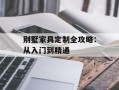别墅家具定制全攻略：从入门到精通